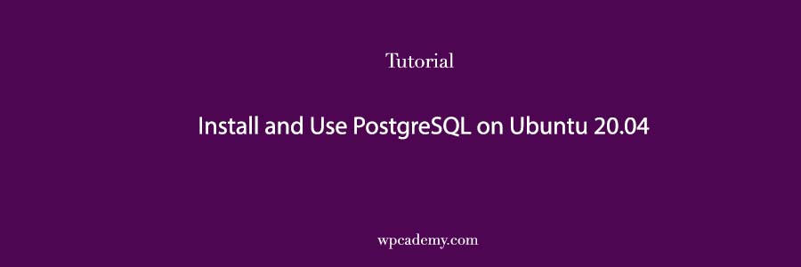 How To Install and Use PostgreSQL on Ubuntu 20.04